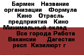 Бармен › Название организации ­ Формула Кино › Отрасль предприятия ­ Кино › Минимальный оклад ­ 25 000 - Все города Работа » Вакансии   . Дагестан респ.,Кизилюрт г.